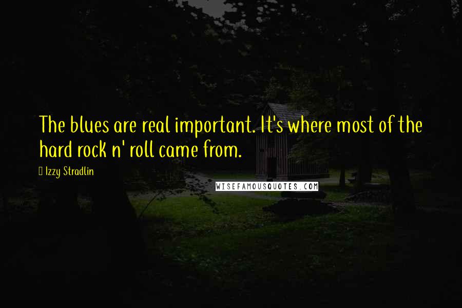 Izzy Stradlin Quotes: The blues are real important. It's where most of the hard rock n' roll came from.