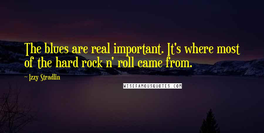 Izzy Stradlin Quotes: The blues are real important. It's where most of the hard rock n' roll came from.