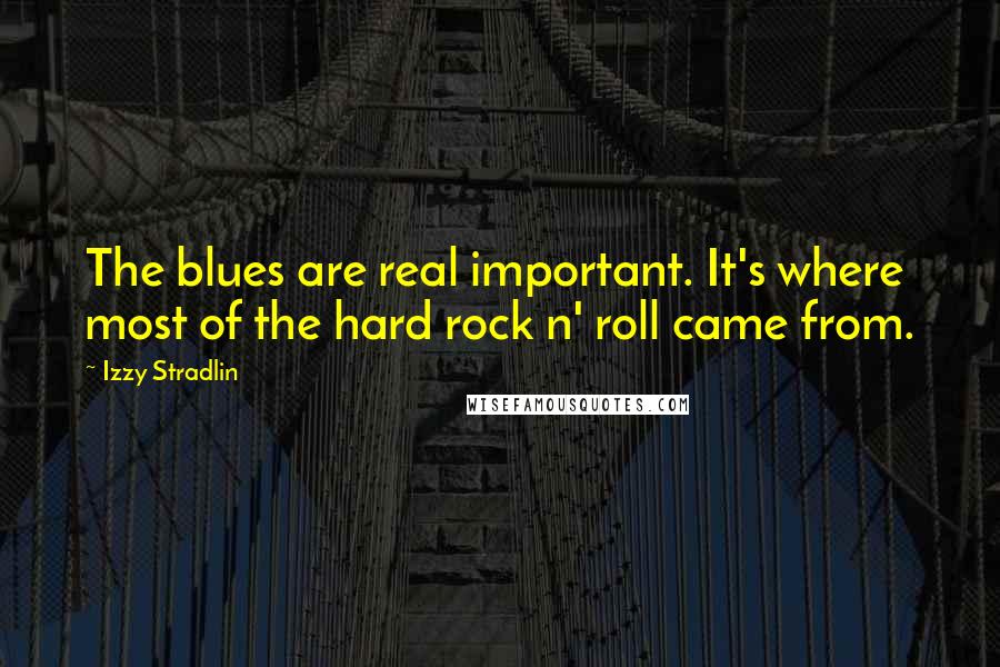 Izzy Stradlin Quotes: The blues are real important. It's where most of the hard rock n' roll came from.