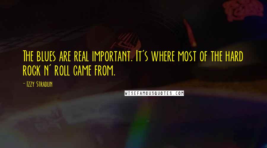 Izzy Stradlin Quotes: The blues are real important. It's where most of the hard rock n' roll came from.