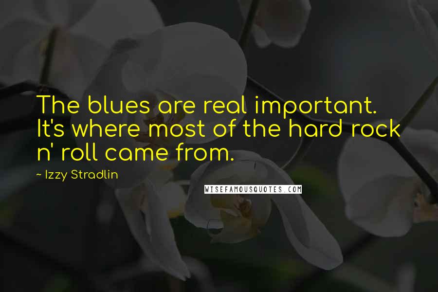 Izzy Stradlin Quotes: The blues are real important. It's where most of the hard rock n' roll came from.