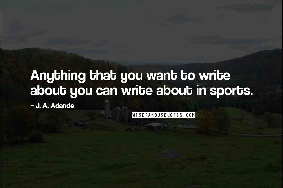 J. A. Adande Quotes: Anything that you want to write about you can write about in sports.