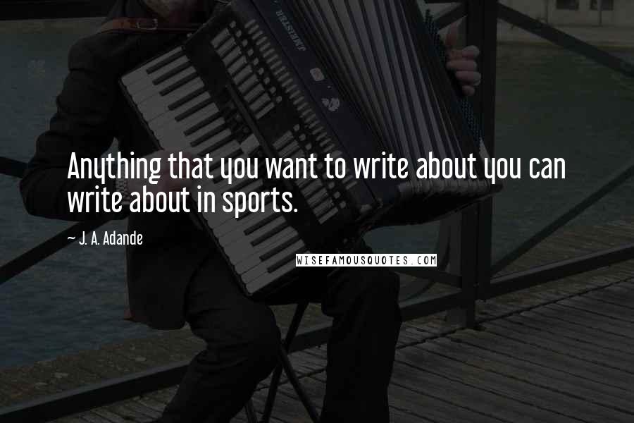 J. A. Adande Quotes: Anything that you want to write about you can write about in sports.