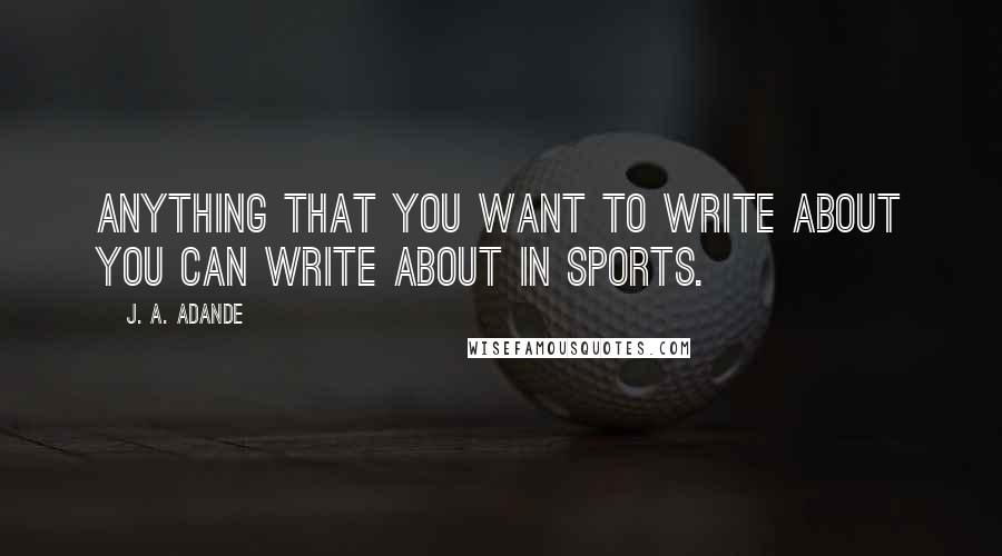 J. A. Adande Quotes: Anything that you want to write about you can write about in sports.