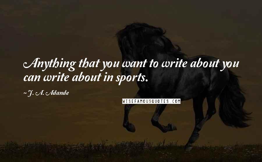 J. A. Adande Quotes: Anything that you want to write about you can write about in sports.