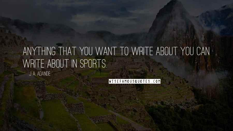 J. A. Adande Quotes: Anything that you want to write about you can write about in sports.