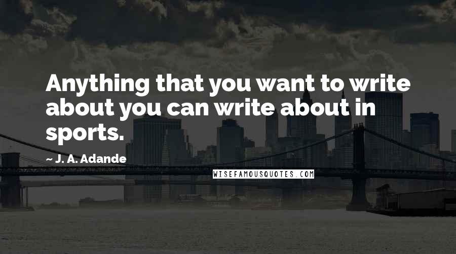 J. A. Adande Quotes: Anything that you want to write about you can write about in sports.