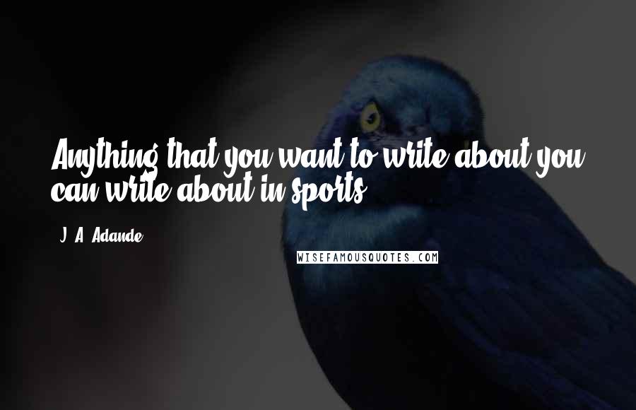 J. A. Adande Quotes: Anything that you want to write about you can write about in sports.