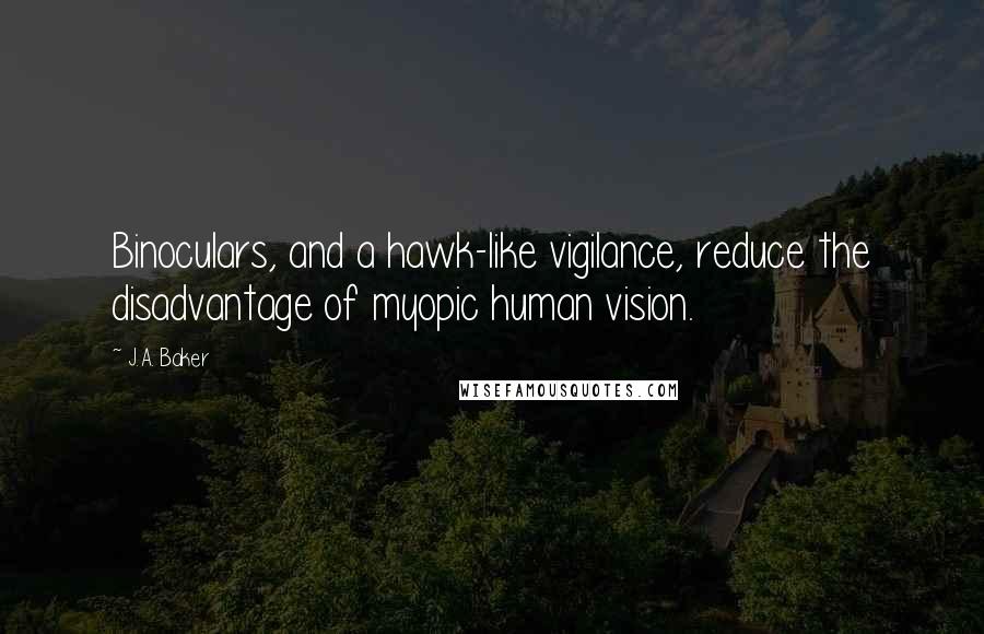 J.A. Baker Quotes: Binoculars, and a hawk-like vigilance, reduce the disadvantage of myopic human vision.