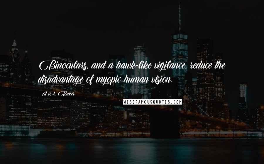 J.A. Baker Quotes: Binoculars, and a hawk-like vigilance, reduce the disadvantage of myopic human vision.