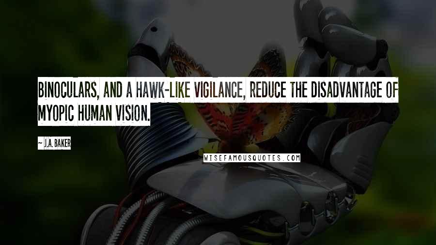 J.A. Baker Quotes: Binoculars, and a hawk-like vigilance, reduce the disadvantage of myopic human vision.