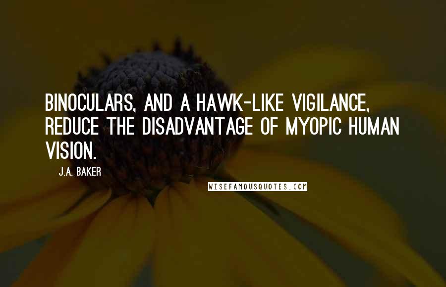 J.A. Baker Quotes: Binoculars, and a hawk-like vigilance, reduce the disadvantage of myopic human vision.