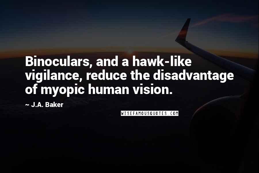 J.A. Baker Quotes: Binoculars, and a hawk-like vigilance, reduce the disadvantage of myopic human vision.