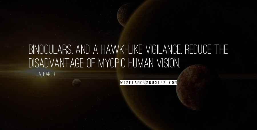 J.A. Baker Quotes: Binoculars, and a hawk-like vigilance, reduce the disadvantage of myopic human vision.