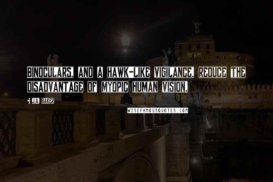 J.A. Baker Quotes: Binoculars, and a hawk-like vigilance, reduce the disadvantage of myopic human vision.