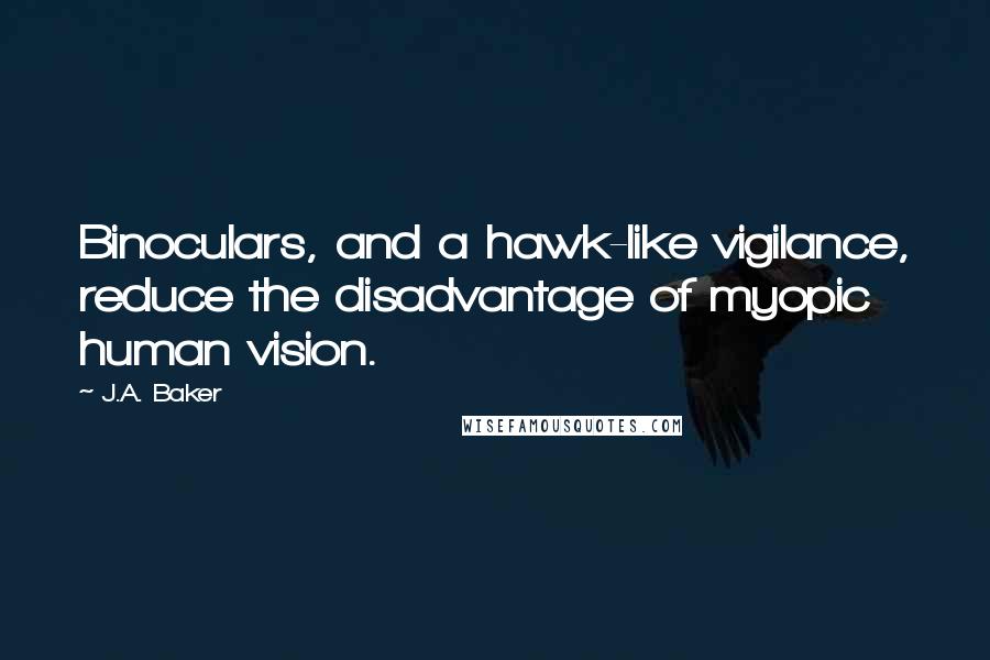 J.A. Baker Quotes: Binoculars, and a hawk-like vigilance, reduce the disadvantage of myopic human vision.