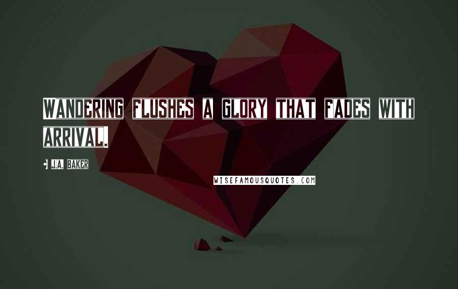 J.A. Baker Quotes: Wandering flushes a glory that fades with arrival.