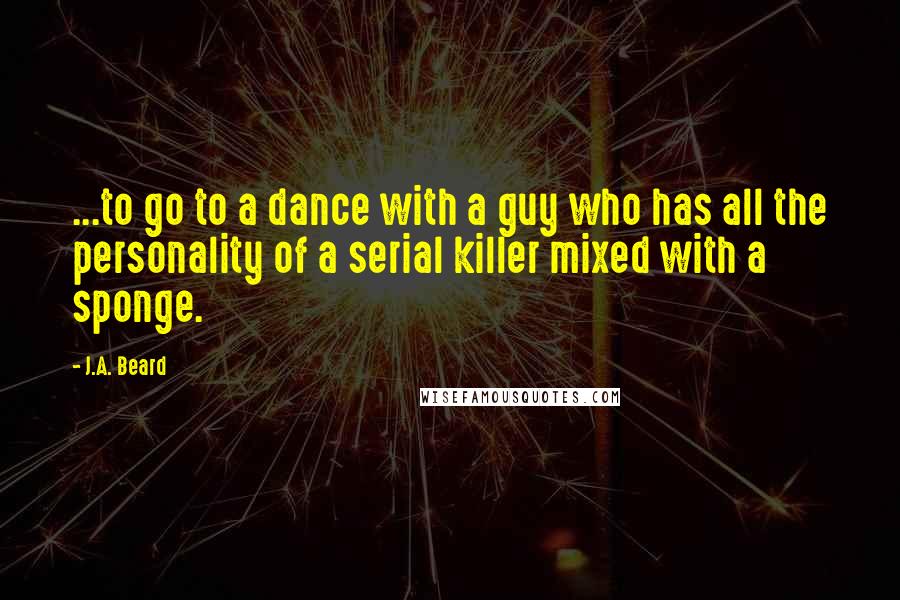 J.A. Beard Quotes: ...to go to a dance with a guy who has all the personality of a serial killer mixed with a sponge.