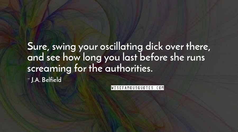 J.A. Belfield Quotes: Sure, swing your oscillating dick over there, and see how long you last before she runs screaming for the authorities.