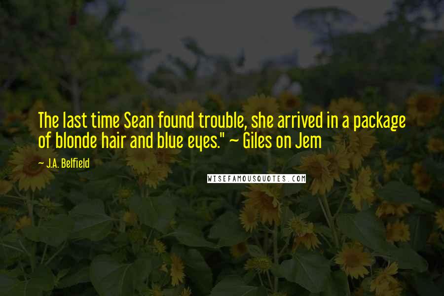 J.A. Belfield Quotes: The last time Sean found trouble, she arrived in a package of blonde hair and blue eyes." ~ Giles on Jem