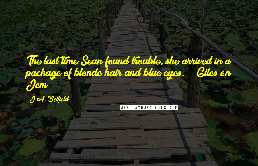 J.A. Belfield Quotes: The last time Sean found trouble, she arrived in a package of blonde hair and blue eyes." ~ Giles on Jem