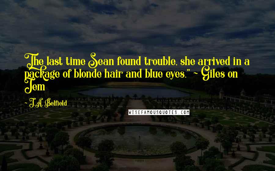 J.A. Belfield Quotes: The last time Sean found trouble, she arrived in a package of blonde hair and blue eyes." ~ Giles on Jem