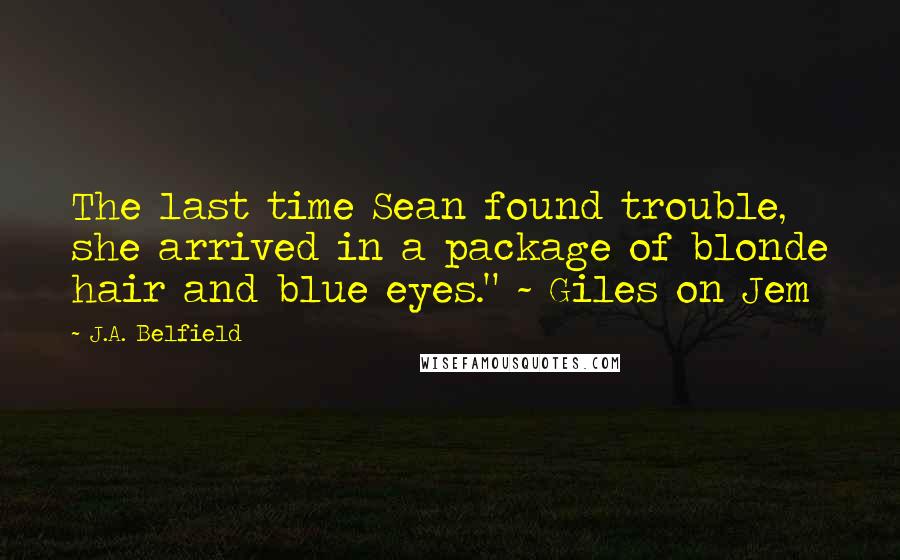 J.A. Belfield Quotes: The last time Sean found trouble, she arrived in a package of blonde hair and blue eyes." ~ Giles on Jem