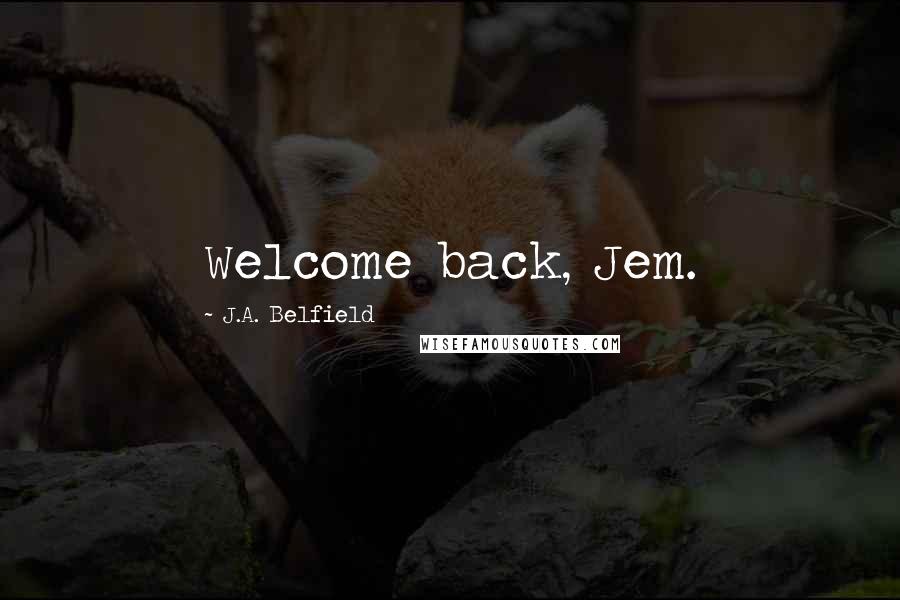 J.A. Belfield Quotes: Welcome back, Jem.