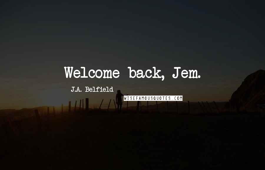 J.A. Belfield Quotes: Welcome back, Jem.