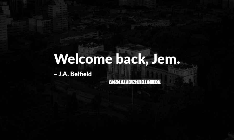 J.A. Belfield Quotes: Welcome back, Jem.