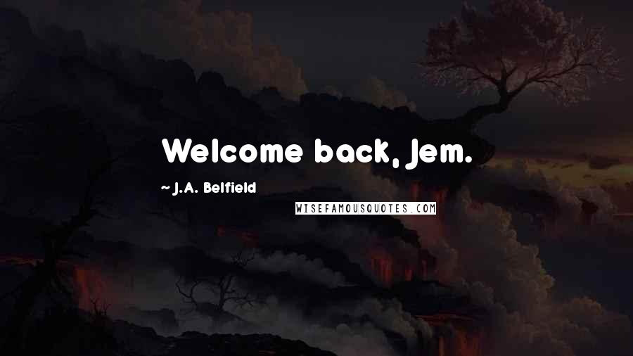 J.A. Belfield Quotes: Welcome back, Jem.