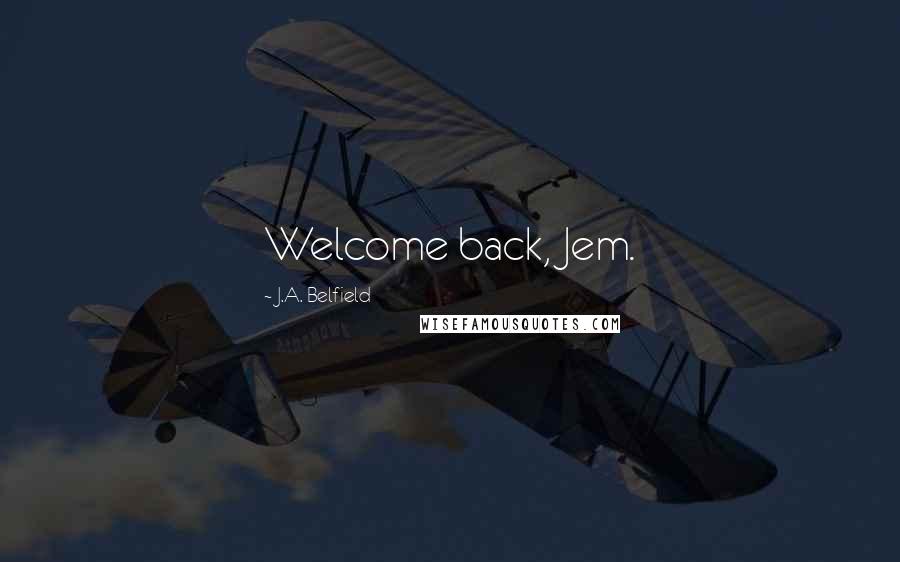 J.A. Belfield Quotes: Welcome back, Jem.