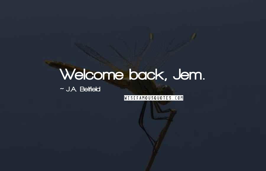 J.A. Belfield Quotes: Welcome back, Jem.