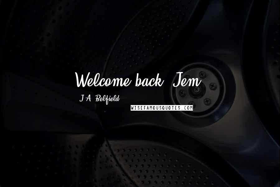 J.A. Belfield Quotes: Welcome back, Jem.