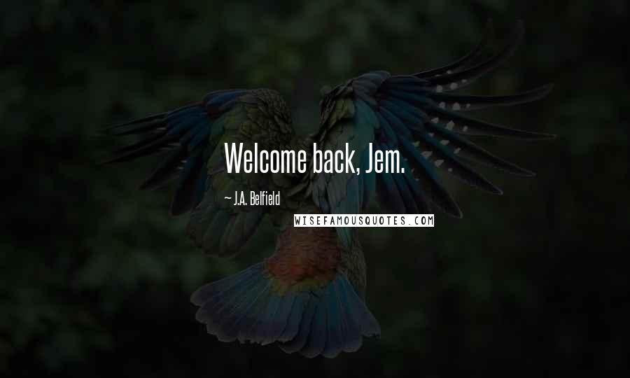 J.A. Belfield Quotes: Welcome back, Jem.