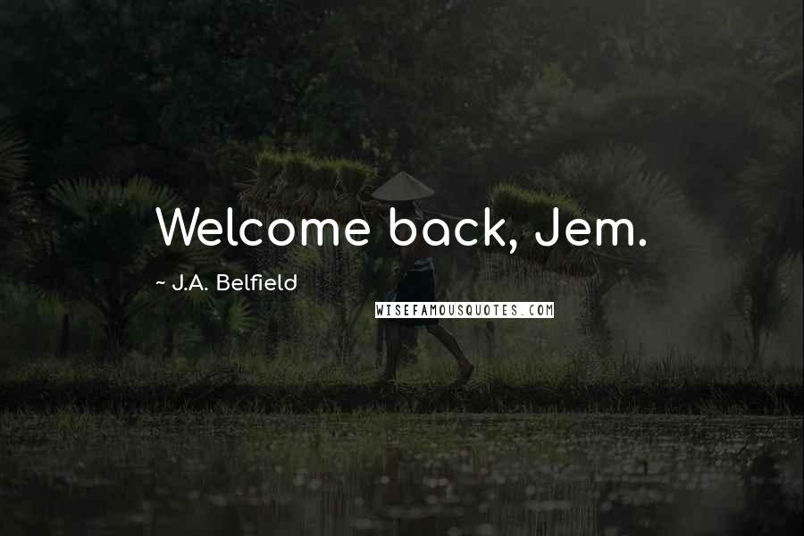 J.A. Belfield Quotes: Welcome back, Jem.