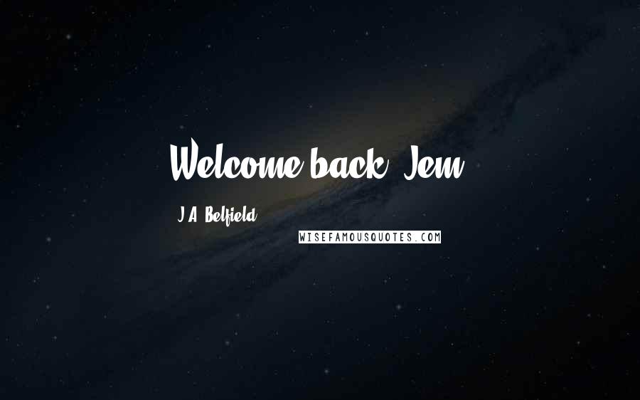 J.A. Belfield Quotes: Welcome back, Jem.