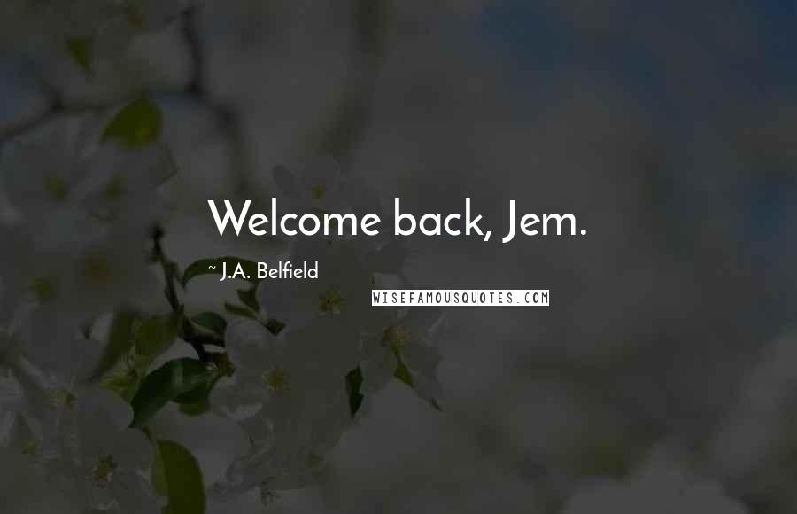 J.A. Belfield Quotes: Welcome back, Jem.