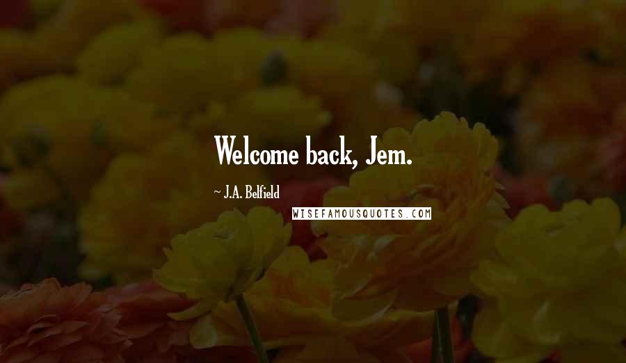 J.A. Belfield Quotes: Welcome back, Jem.