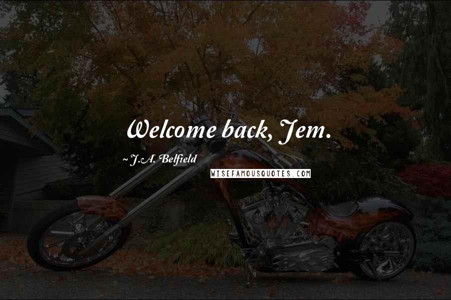 J.A. Belfield Quotes: Welcome back, Jem.