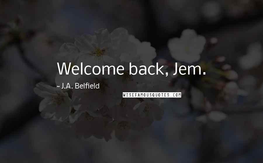 J.A. Belfield Quotes: Welcome back, Jem.