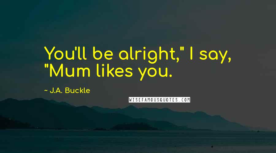 J.A. Buckle Quotes: You'll be alright," I say, "Mum likes you.