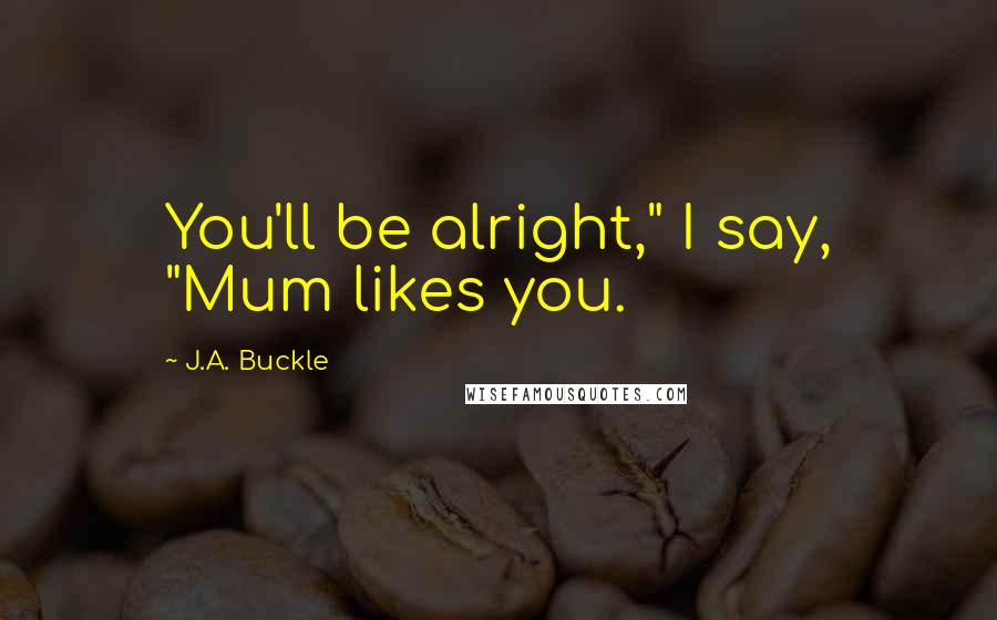 J.A. Buckle Quotes: You'll be alright," I say, "Mum likes you.