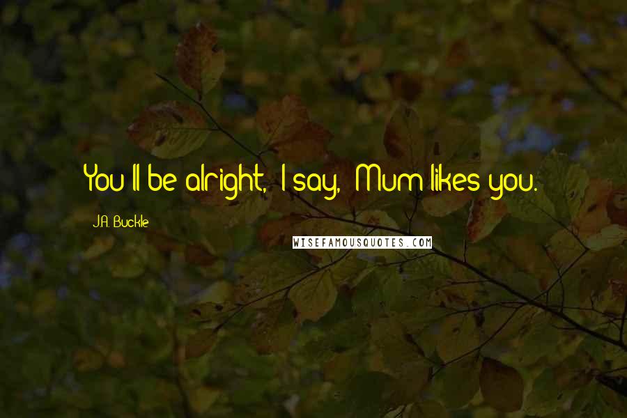 J.A. Buckle Quotes: You'll be alright," I say, "Mum likes you.