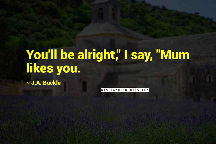 J.A. Buckle Quotes: You'll be alright," I say, "Mum likes you.