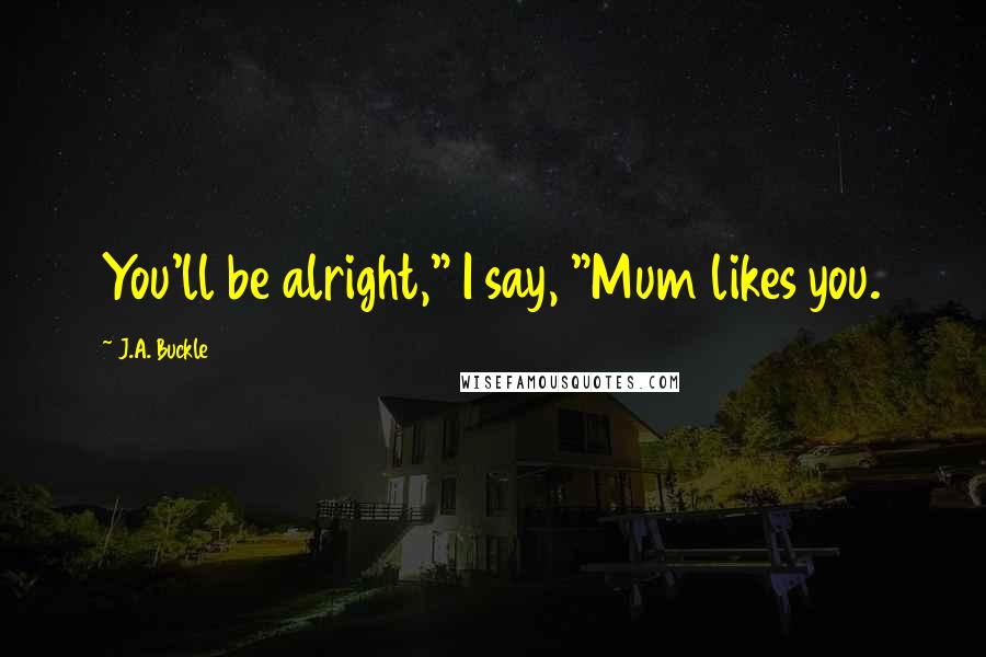 J.A. Buckle Quotes: You'll be alright," I say, "Mum likes you.