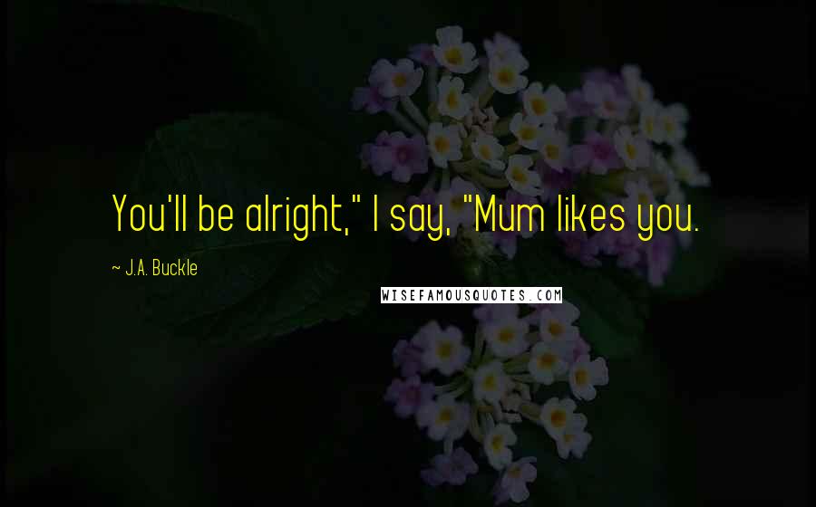 J.A. Buckle Quotes: You'll be alright," I say, "Mum likes you.