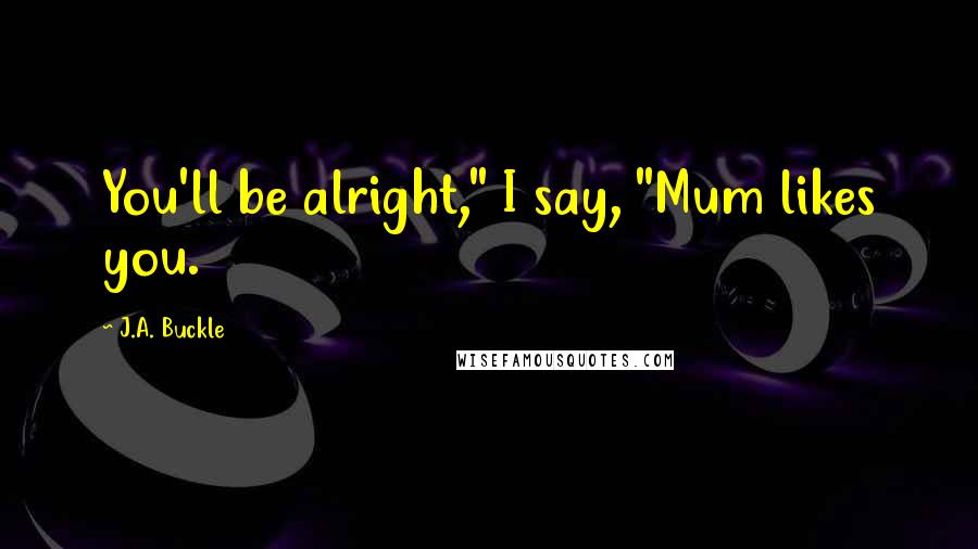 J.A. Buckle Quotes: You'll be alright," I say, "Mum likes you.