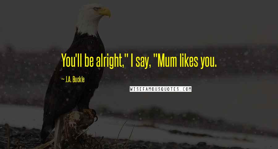 J.A. Buckle Quotes: You'll be alright," I say, "Mum likes you.