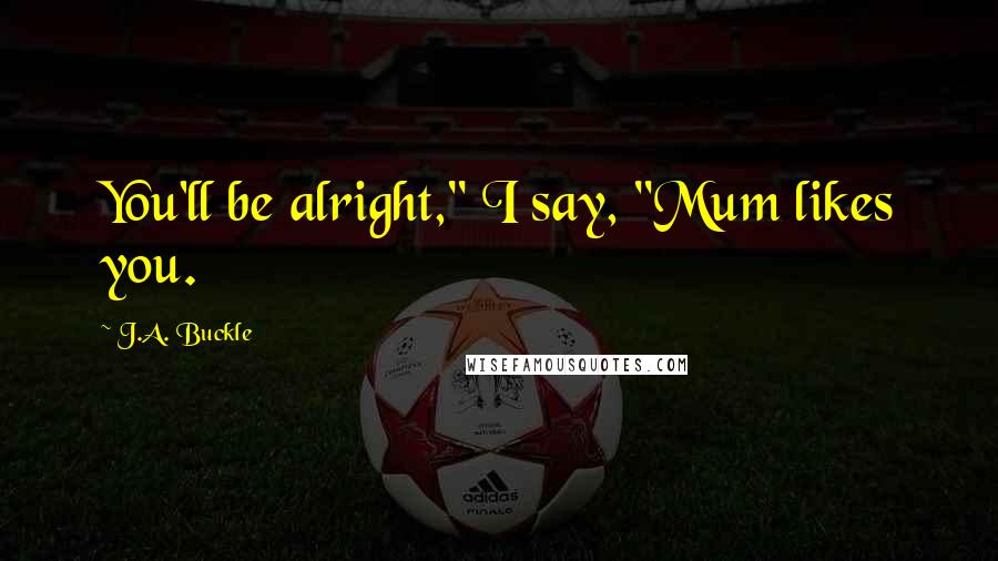 J.A. Buckle Quotes: You'll be alright," I say, "Mum likes you.